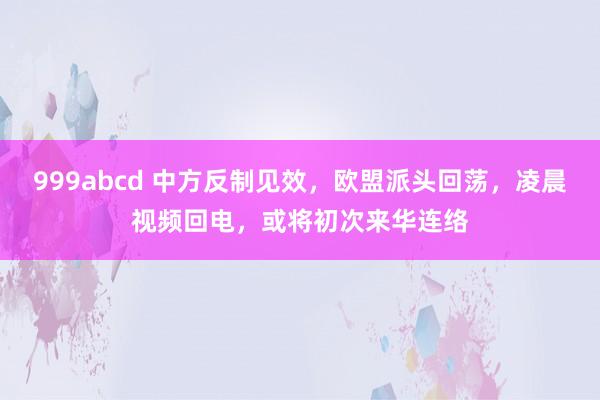 999abcd 中方反制见效，欧盟派头回荡，凌晨视频回电，或将初次来华连络