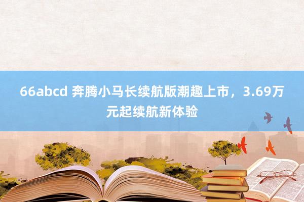 66abcd 奔腾小马长续航版潮趣上市，3.69万元起续航新体验