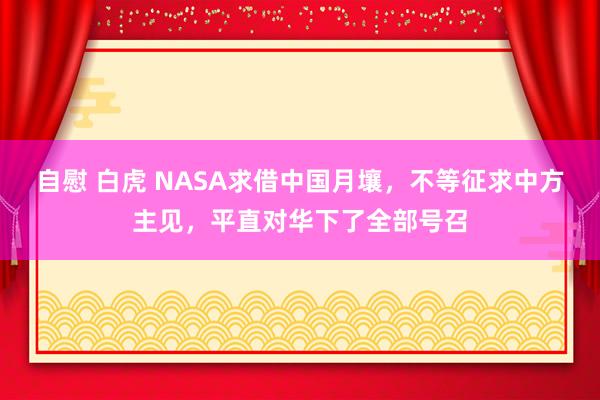 自慰 白虎 NASA求借中国月壤，不等征求中方主见，平直对华下了全部号召