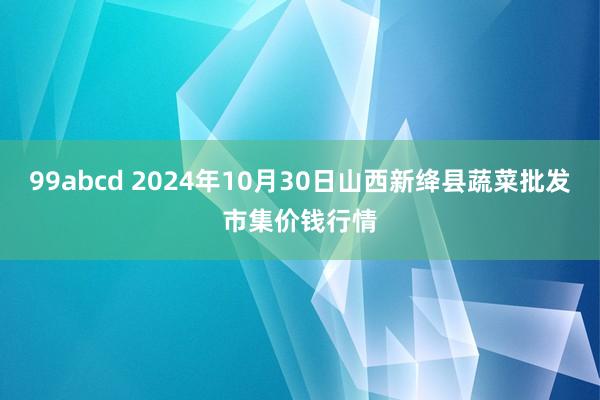 99abcd 2024年10月30日山西新绛县蔬菜批发市集价钱行情