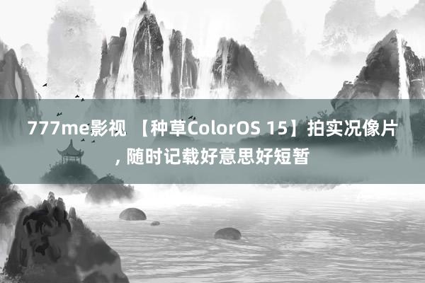 777me影视 【种草ColorOS 15】拍实况像片， 随时记载好意思好短暂