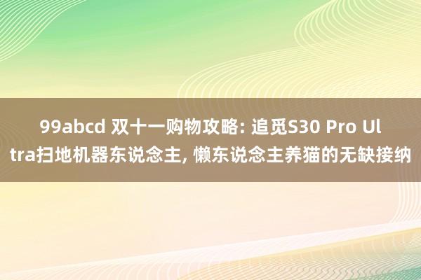 99abcd 双十一购物攻略: 追觅S30 Pro Ultra扫地机器东说念主， 懒东说念主养猫的无缺接纳