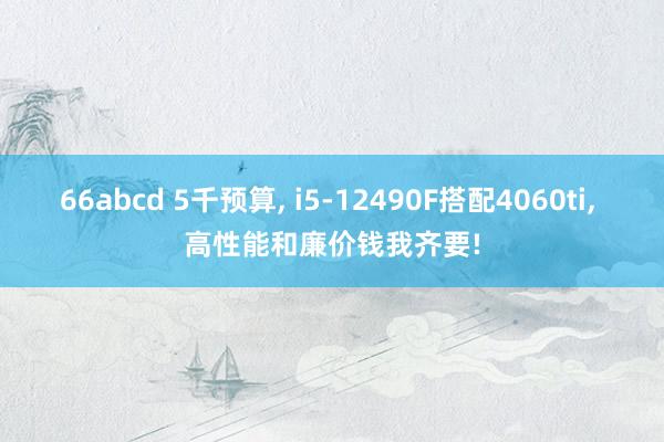 66abcd 5千预算， i5-12490F搭配4060ti， 高性能和廉价钱我齐要!