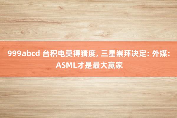 999abcd 台积电莫得猜度， 三星崇拜决定: 外媒: ASML才是最大赢家