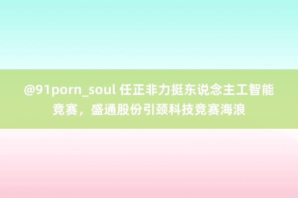 @91porn_soul 任正非力挺东说念主工智能竞赛，盛通股份引颈科技竞赛海浪