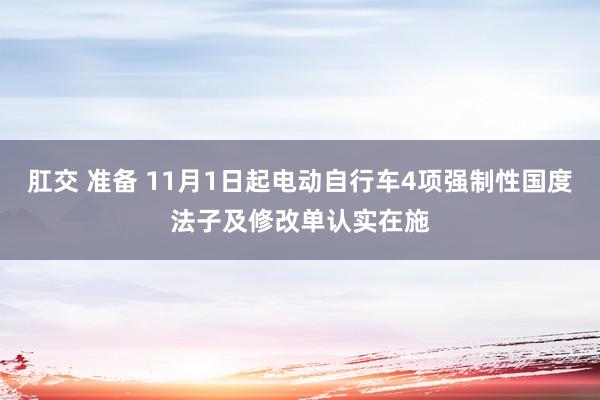 肛交 准备 11月1日起电动自行车4项强制性国度法子及修改单认实在施