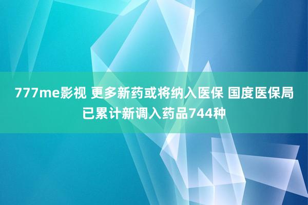 777me影视 更多新药或将纳入医保 国度医保局已累计新调入药品744种