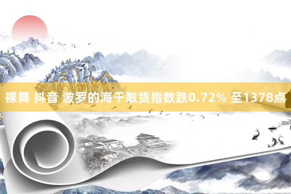 裸舞 抖音 波罗的海干散货指数跌0.72% 至1378点