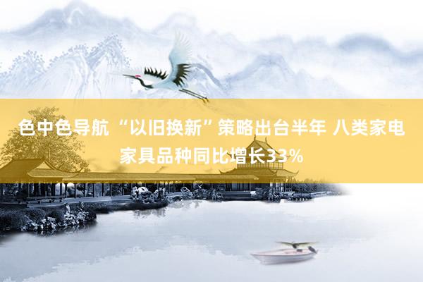 色中色导航 “以旧换新”策略出台半年 八类家电家具品种同比增长33%