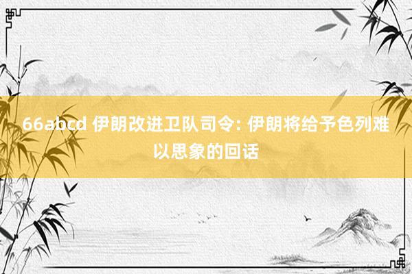 66abcd 伊朗改进卫队司令: 伊朗将给予色列难以思象的回话