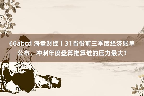 66abcd 海量财经丨31省份前三季度经济账单公布，冲刺年度盘算推算谁的压力最大？