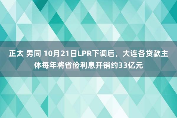 正太 男同 10月21日LPR下调后，大连各贷款主体每年将省俭利息开销约33亿元