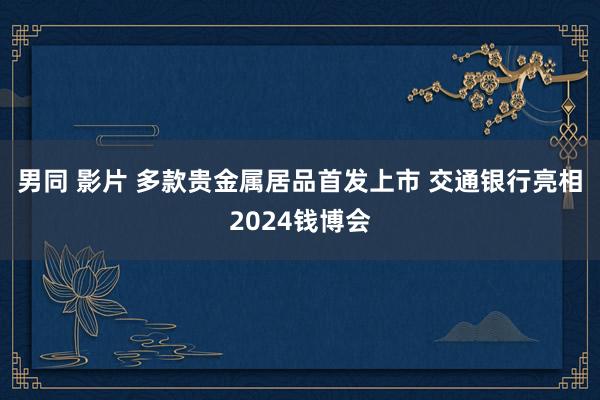 男同 影片 多款贵金属居品首发上市 交通银行亮相2024钱博会