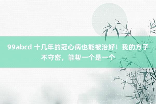 99abcd 十几年的冠心病也能被治好！我的方子不守密，能帮一个是一个