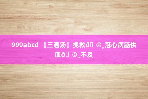 999abcd 〖三通汤〗挽救🩸冠心病脑供血🩸不及