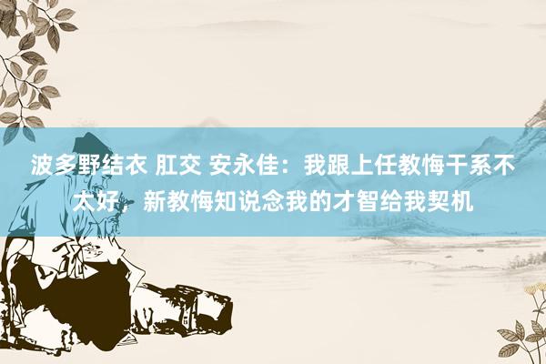 波多野结衣 肛交 安永佳：我跟上任教悔干系不太好，新教悔知说念我的才智给我契机