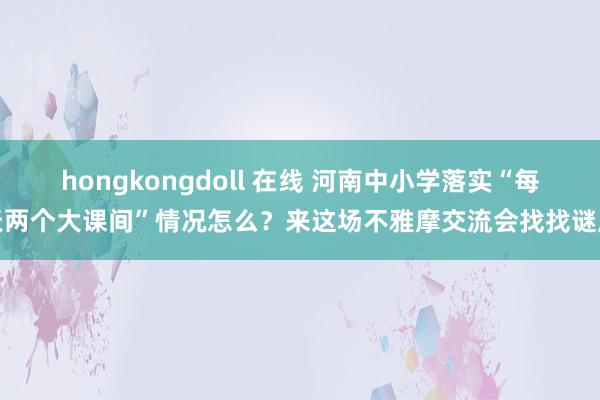 hongkongdoll 在线 河南中小学落实“每天两个大课间”情况怎么？来这场不雅摩交流会找找谜底