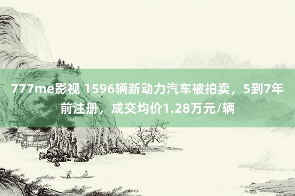 777me影视 1596辆新动力汽车被拍卖，5到7年前注册，成交均价1.28万元/辆