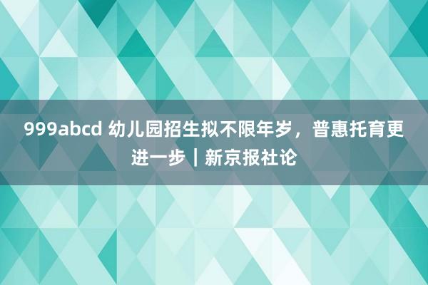 999abcd 幼儿园招生拟不限年岁，普惠托育更进一步｜新京报社论