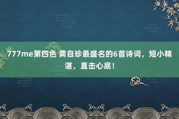 777me第四色 龚自珍最盛名的6首诗词，短小精湛，直击心底！