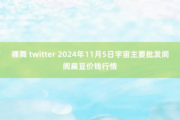 裸舞 twitter 2024年11月5日宇宙主要批发阛阓扁豆价钱行情