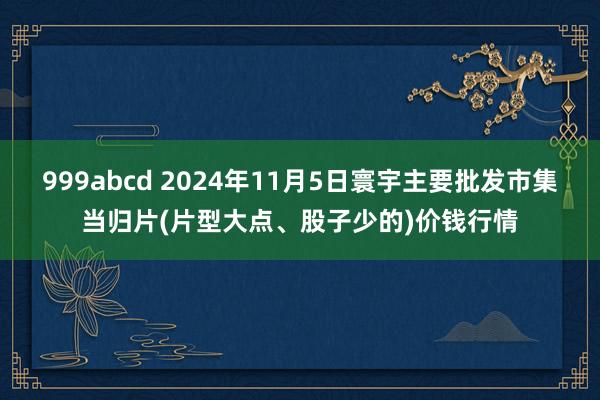 999abcd 2024年11月5日寰宇主要批发市集当归片(片型大点、股子少的)价钱行情