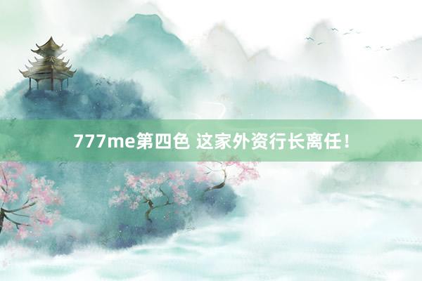 777me第四色 这家外资行长离任！