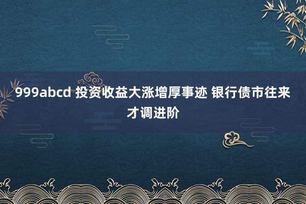 999abcd 投资收益大涨增厚事迹 银行债市往来才调进阶