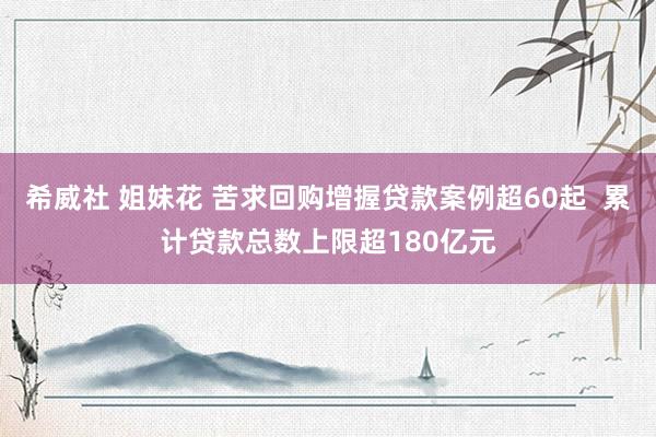 希威社 姐妹花 苦求回购增握贷款案例超60起  累计贷款总数上限超180亿元