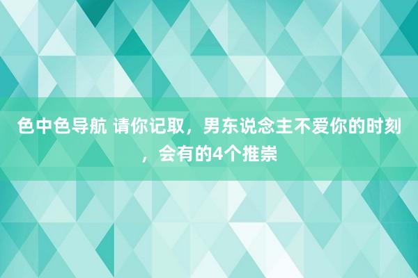 色中色导航 请你记取，男东说念主不爱你的时刻，会有的4个推崇