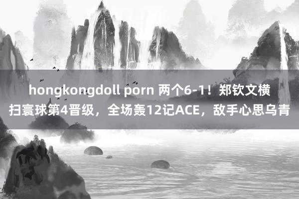 hongkongdoll porn 两个6-1！郑钦文横扫寰球第4晋级，全场轰12记ACE，敌手心思乌青