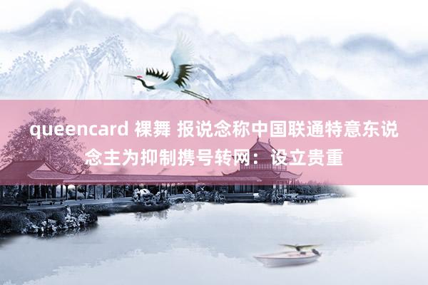 queencard 裸舞 报说念称中国联通特意东说念主为抑制携号转网：设立贵重