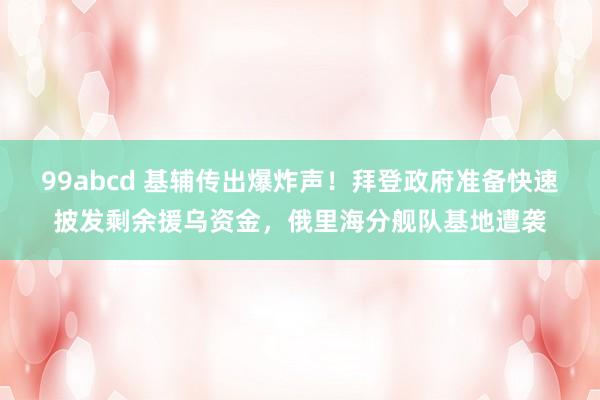 99abcd 基辅传出爆炸声！拜登政府准备快速披发剩余援乌资金，俄里海分舰队基地遭袭