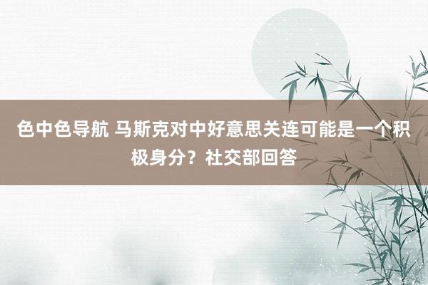 色中色导航 马斯克对中好意思关连可能是一个积极身分？社交部回答