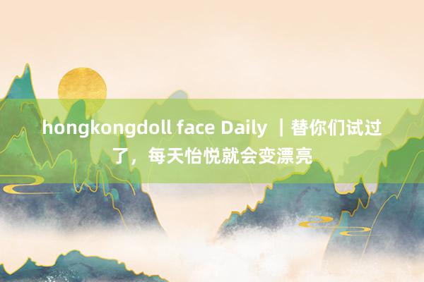 hongkongdoll face Daily ｜替你们试过了，每天怡悦就会变漂亮