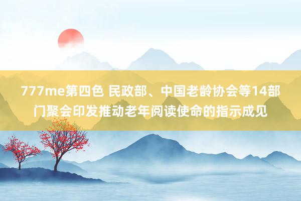 777me第四色 民政部、中国老龄协会等14部门聚会印发推动老年阅读使命的指示成见