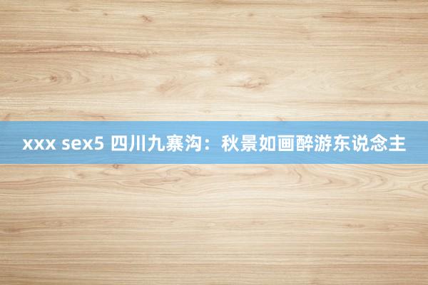 xxx sex5 四川九寨沟：秋景如画醉游东说念主