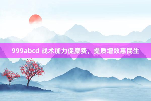 999abcd 战术加力促糜费，提质增效惠民生