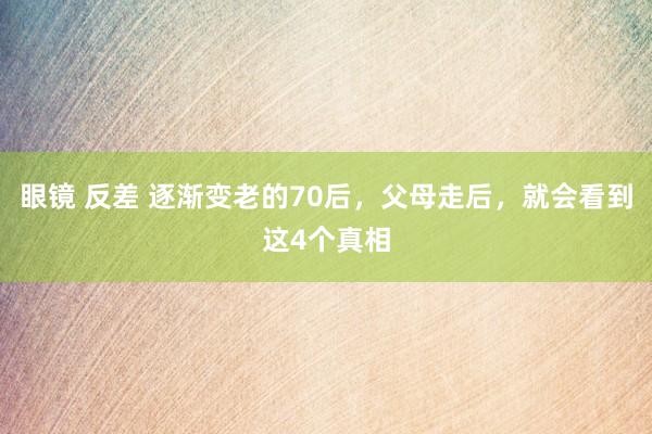 眼镜 反差 逐渐变老的70后，父母走后，就会看到这4个真相