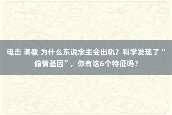 电击 调教 为什么东说念主会出轨？科学发现了“偷情基因”，你有这6个特征吗？