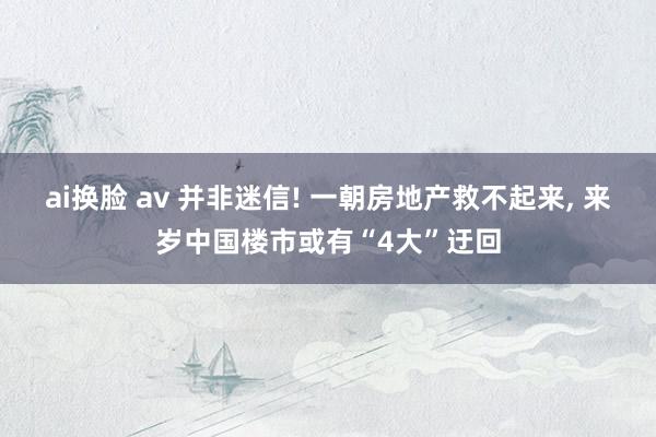 ai换脸 av 并非迷信! 一朝房地产救不起来， 来岁中国楼市或有“4大”迂回