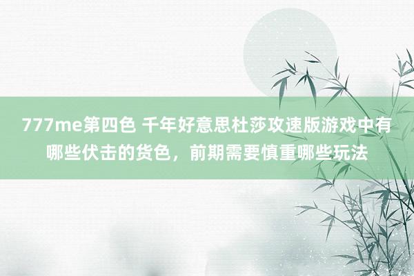 777me第四色 千年好意思杜莎攻速版游戏中有哪些伏击的货色，前期需要慎重哪些玩法