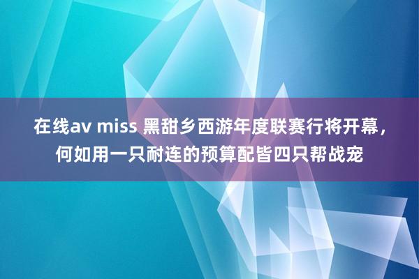 在线av miss 黑甜乡西游年度联赛行将开幕，何如用一只耐连的预算配皆四只帮战宠