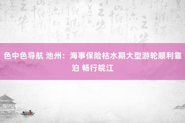 色中色导航 池州：海事保险枯水期大型游轮顺利靠泊 畅行皖江