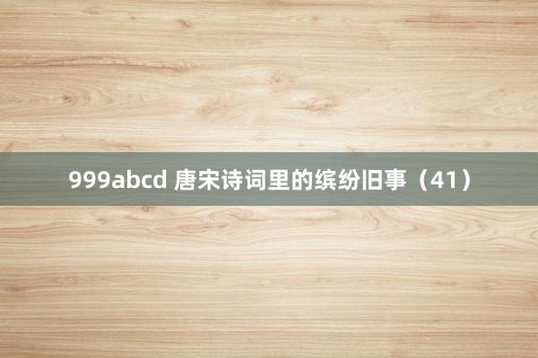 999abcd 唐宋诗词里的缤纷旧事（41）