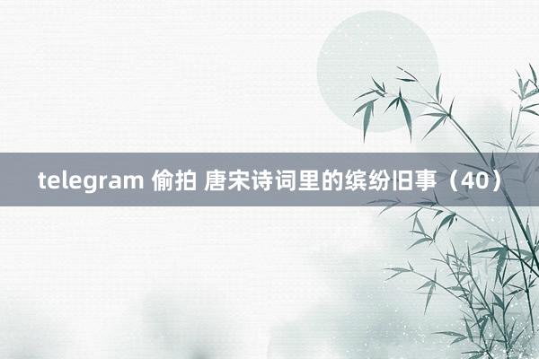 telegram 偷拍 唐宋诗词里的缤纷旧事（40）