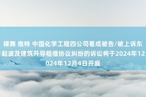 裸舞 推特 中国化学工程四公司看成被告/被上诉东说念主的1起波及建筑开导租借协议纠纷的诉讼将于2024年12月4日开庭