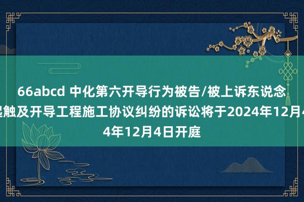 66abcd 中化第六开导行为被告/被上诉东说念主的1起触及开导工程施工协议纠纷的诉讼将于2024年12月4日开庭