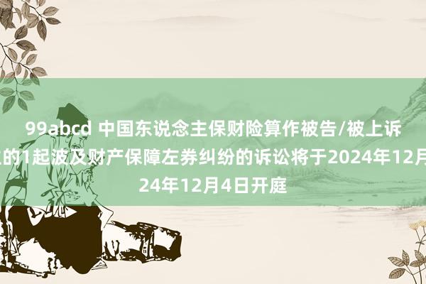 99abcd 中国东说念主保财险算作被告/被上诉东说念主的1起波及财产保障左券纠纷的诉讼将于2024年12月4日开庭