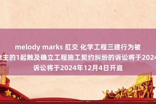 melody marks 肛交 化学工程三建行为被告/被上诉东说念主的1起触及确立工程施工契约纠纷的诉讼将于2024年12月4日开庭